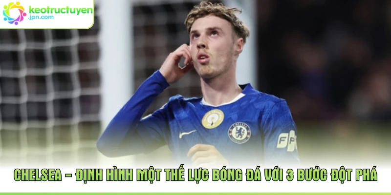 Chelsea - Định Hình Một Thế Lực Bóng Đá Với 3 Bước Đột Phá