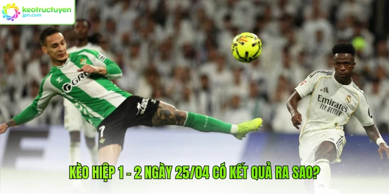 Kèo Hiệp 1 - 2 ngày 25/04 có kết quả ra sao?